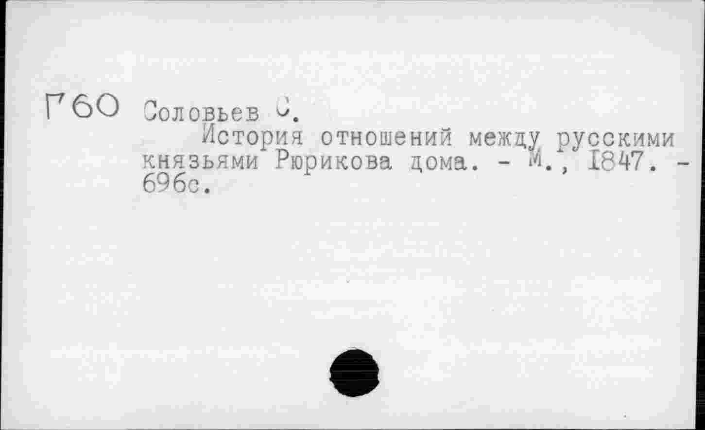 ﻿Г6О Соловьев С.
История отношений между русскими князьями Рюрикова дома. - М 1847. -69бс.